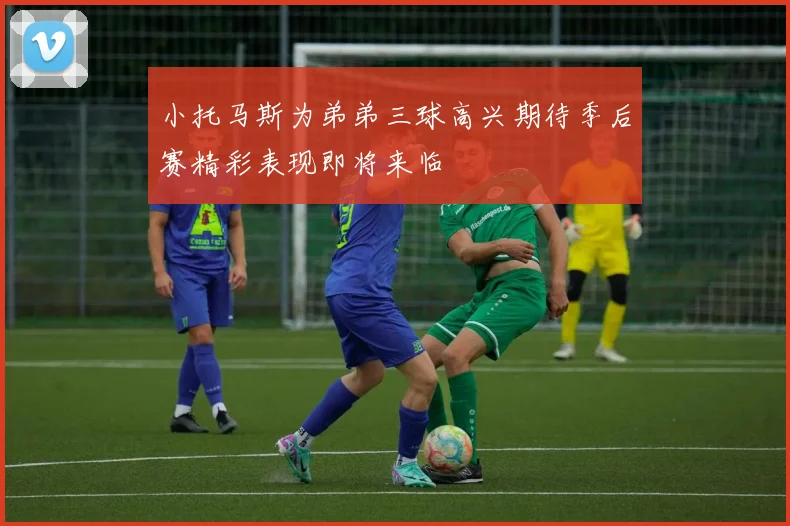 小托马斯为弟弟三球高兴期待季后赛精彩表现即将来临