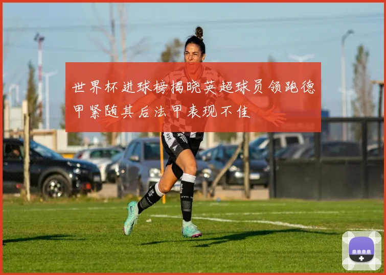 世界杯进球榜揭晓英超球员领跑德甲紧随其后法甲表现不佳