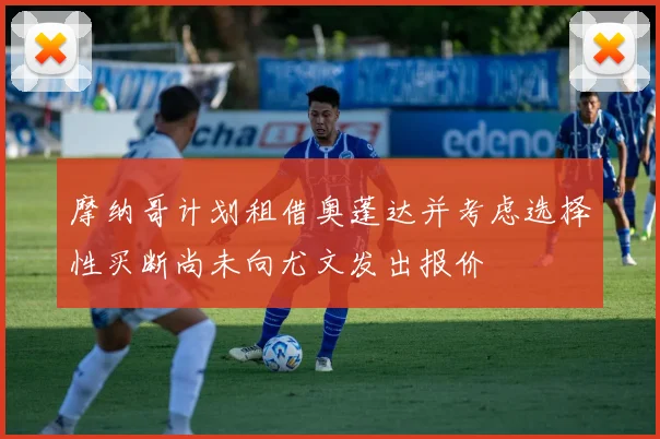 摩纳哥计划租借奥蓬达并考虑选择性买断尚未向尤文发出报价