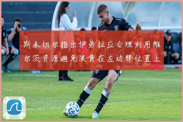 斯米切尔指出伊劳拉应合理利用维尔茨资源避免浪费在左边锋位置上