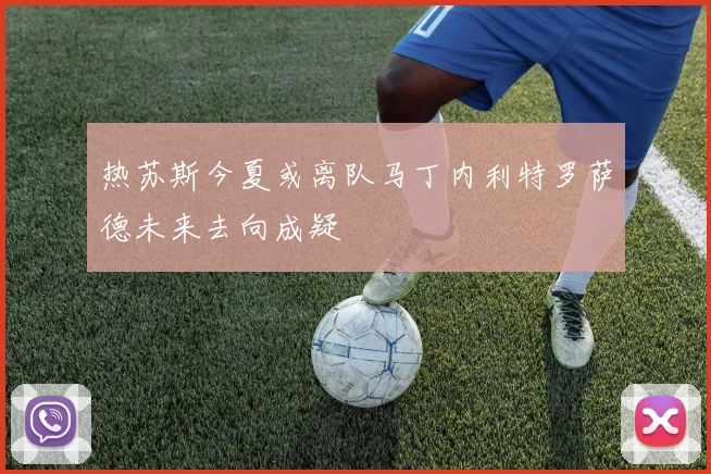 热苏斯今夏或离队马丁内利特罗萨德未来去向成疑