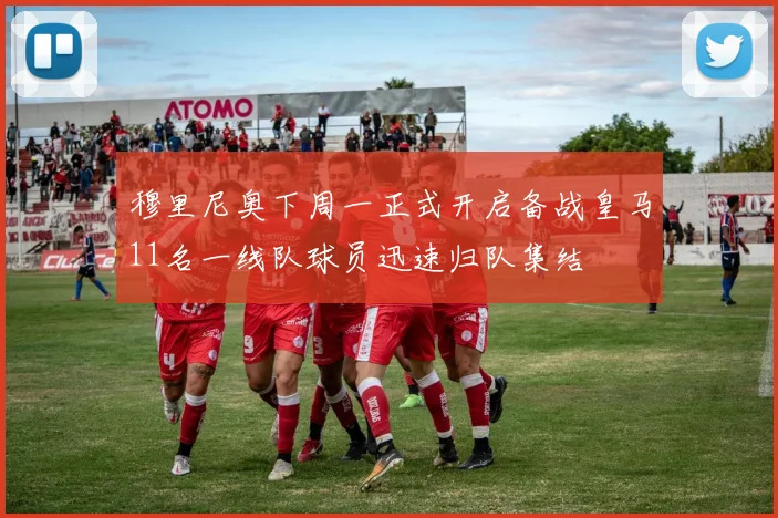 穆里尼奥下周一正式开启备战皇马11名一线队球员迅速归队集结