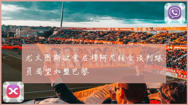 尤文图斯欲重启穆阿尼转会谈判球员渴望加盟巴黎