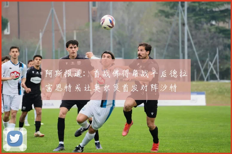 阿斯报道：首战佛得角战平后德拉富恩特或让奥尔莫首发对阵沙特