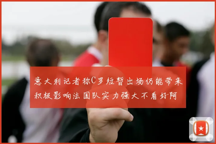 意大利记者称C罗短暂出场仍能带来积极影响法国队实力强大不看好阿根廷表现
