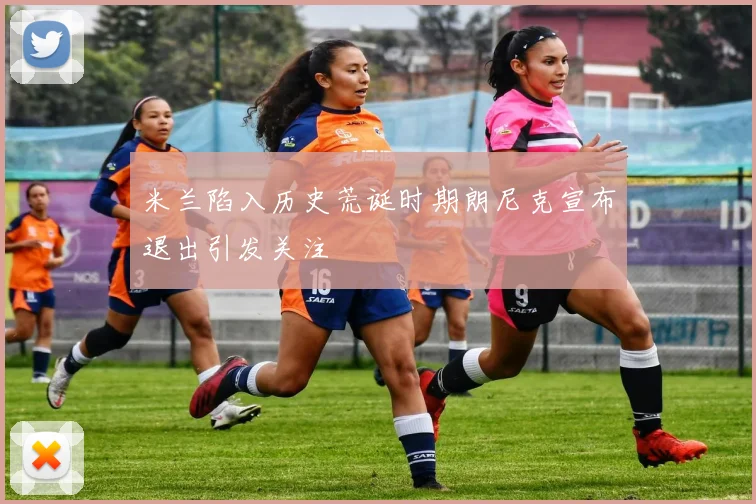米兰陷入历史荒诞时期朗尼克宣布退出引发关注