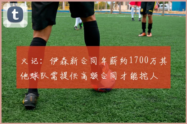 火记：伊森新合同年薪约1700万其他球队需提供高额合同才能挖人