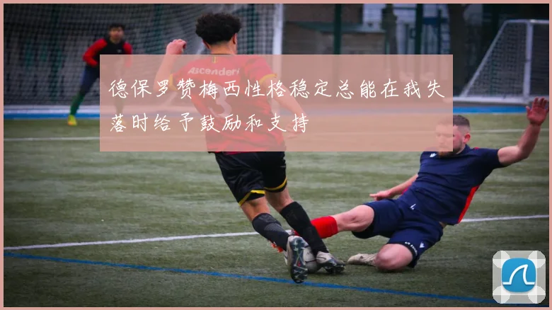 德保罗赞梅西性格稳定总能在我失落时给予鼓励和支持