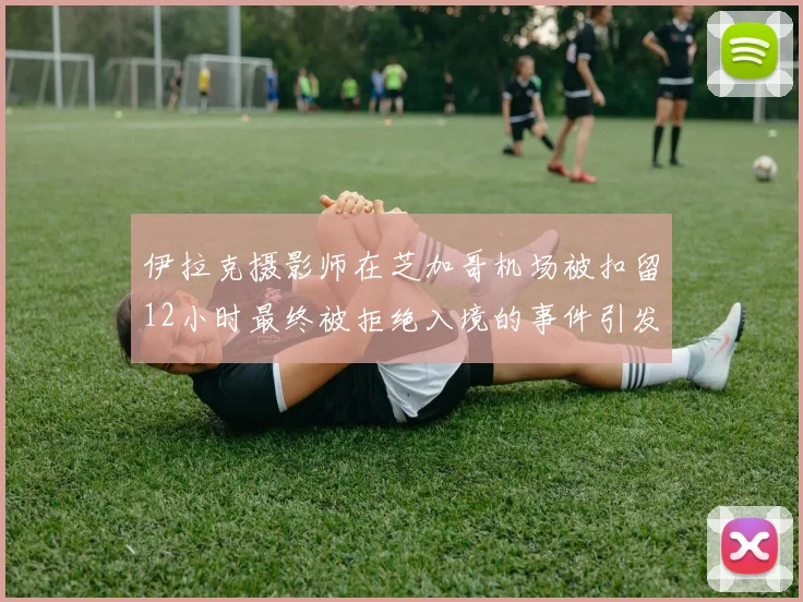 伊拉克摄影师在芝加哥机场被扣留12小时最终被拒绝入境的事件引发关注