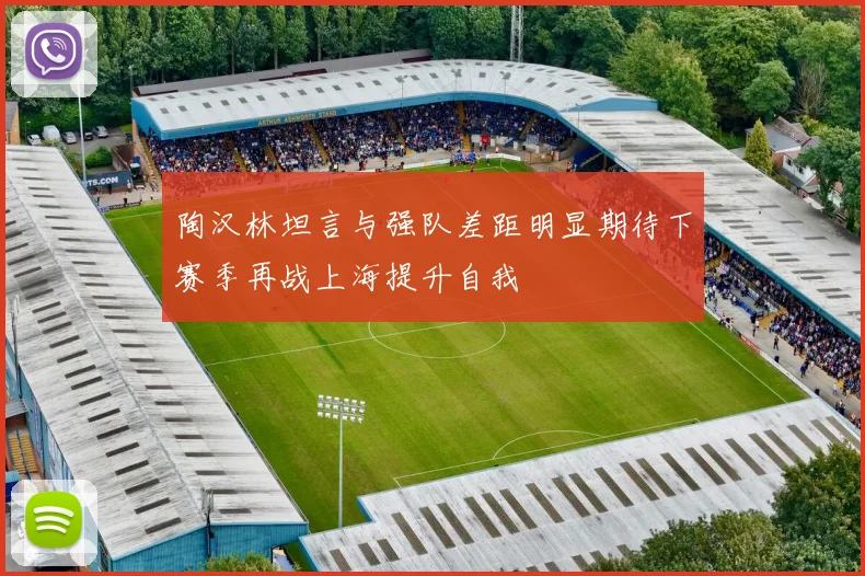 陶汉林坦言与强队差距明显期待下赛季再战上海提升自我