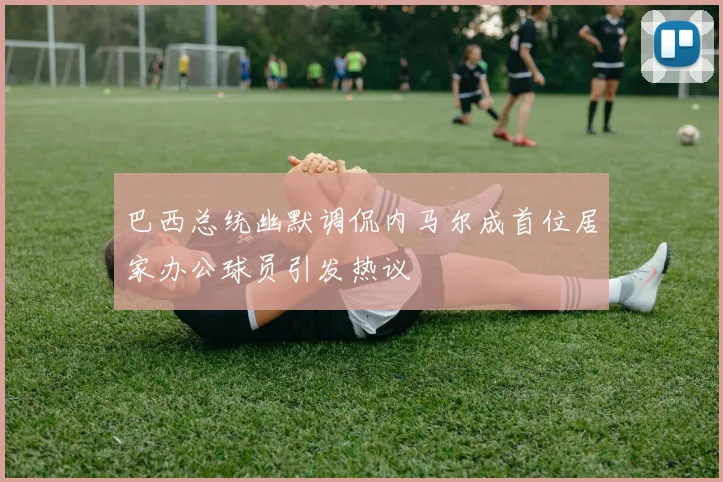 巴西总统幽默调侃内马尔成首位居家办公球员引发热议