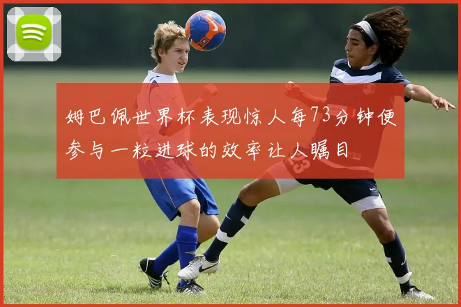 姆巴佩世界杯表现惊人每73分钟便参与一粒进球的效率让人瞩目