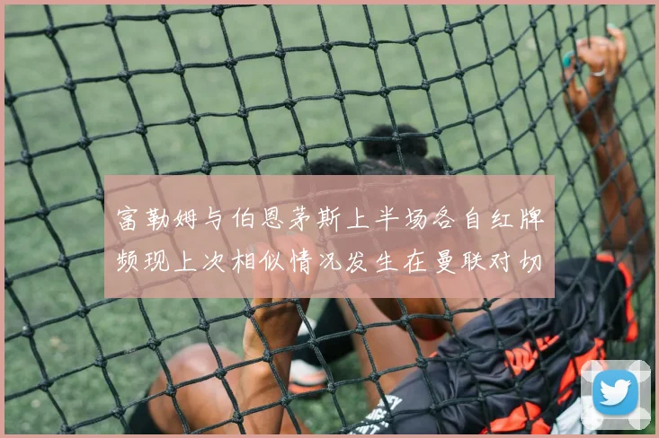 富勒姆与伯恩茅斯上半场各自红牌频现上次相似情况发生在曼联对切尔西