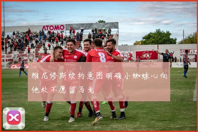 维尼修斯续约意图明确小蜘蛛心向他处不愿留马竞
