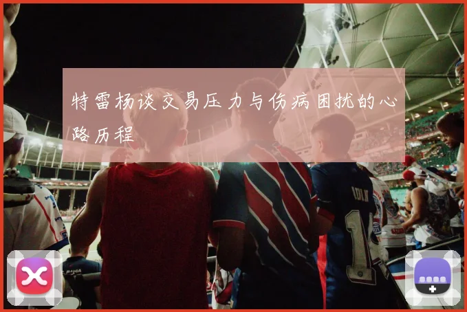 特雷杨谈交易压力与伤病困扰的心路历程