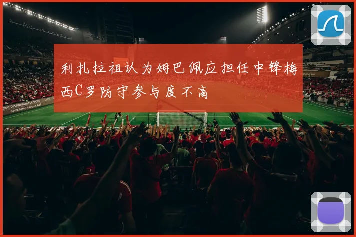 利扎拉祖认为姆巴佩应担任中锋梅西C罗防守参与度不高