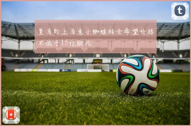皇马盯上马竞小蜘蛛转会希望价格不低于15亿欧元