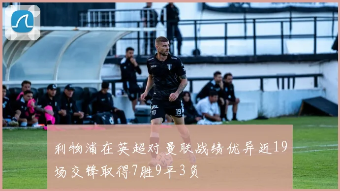 利物浦在英超对曼联战绩优异近19场交锋取得7胜9平3负