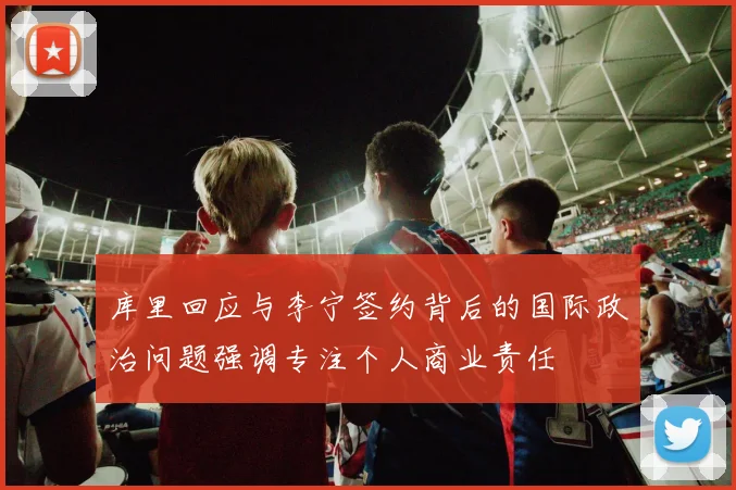 库里回应与李宁签约背后的国际政治问题强调专注个人商业责任