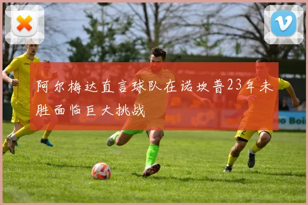 阿尔梅达直言球队在诺坎普23年未胜面临巨大挑战