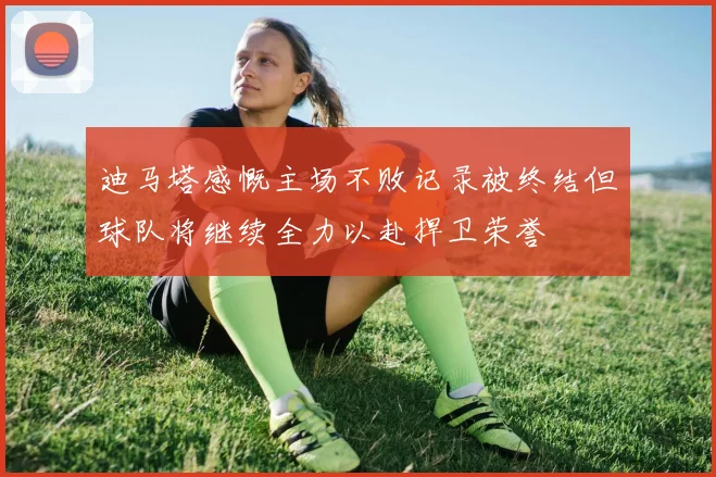 迪马塔感慨主场不败记录被终结但球队将继续全力以赴捍卫荣誉