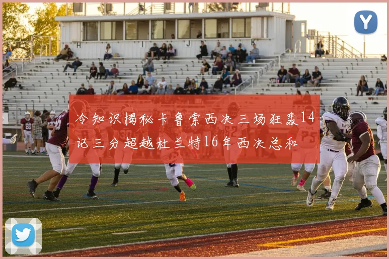 冷知识揭秘卡鲁索西决三场狂轰14记三分超越杜兰特16年西决总和