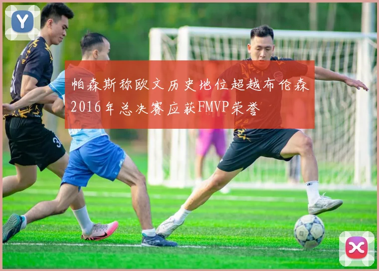 帕森斯称欧文历史地位超越布伦森2016年总决赛应获FMVP荣誉