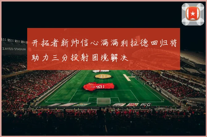 开拓者新帅信心满满利拉德回归将助力三分投射困境解决