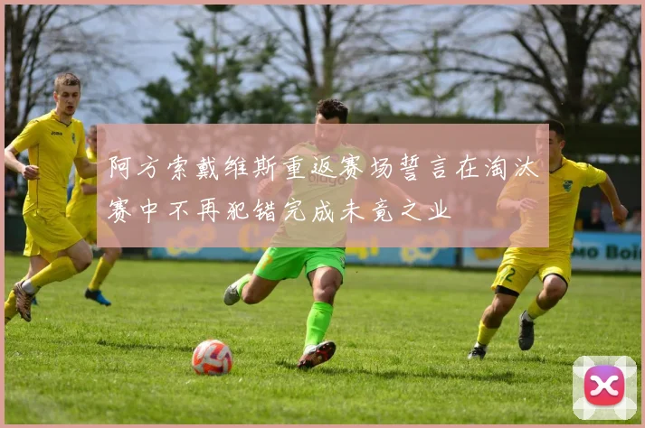 阿方索戴维斯重返赛场誓言在淘汰赛中不再犯错完成未竟之业