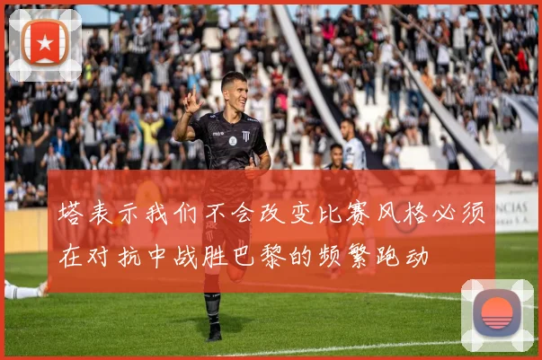 塔表示我们不会改变比赛风格必须在对抗中战胜巴黎的频繁跑动