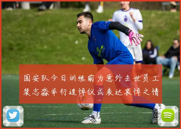 国安队今日训练前为意外去世员工裴志淼举行追悼仪式表达哀悼之情