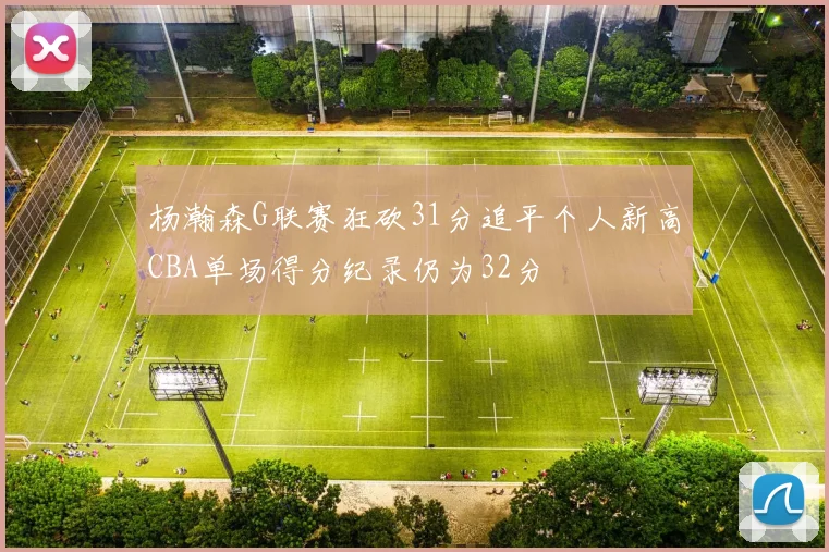 杨瀚森G联赛狂砍31分追平个人新高CBA单场得分纪录仍为32分