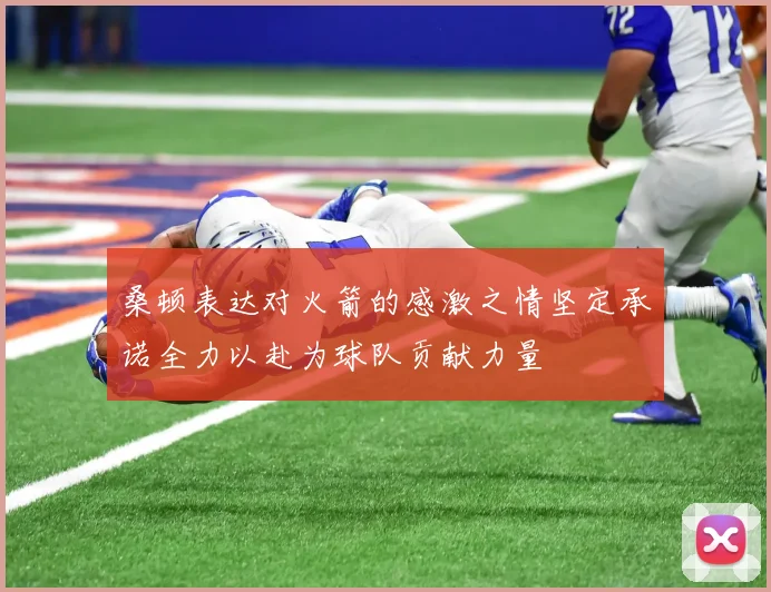桑顿表达对火箭的感激之情坚定承诺全力以赴为球队贡献力量
