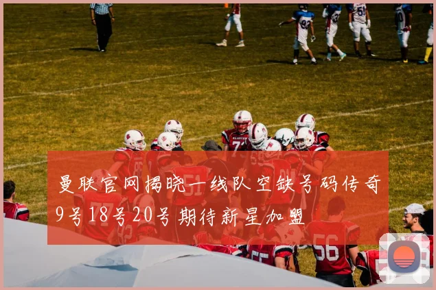 曼联官网揭晓一线队空缺号码传奇9号18号20号期待新星加盟