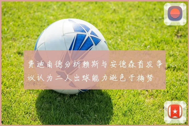 费迪南德分析赖斯与安德森首发争议认为二人出球能力逊色于梅努