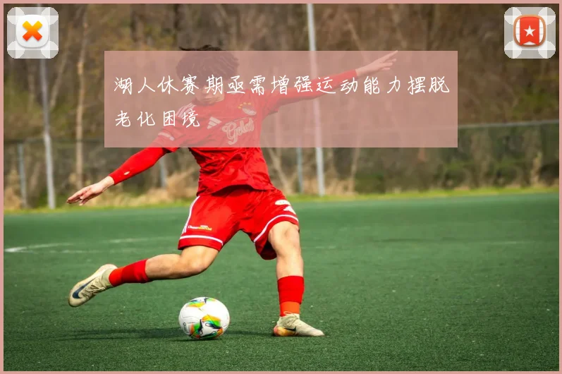 湖人休赛期亟需增强运动能力摆脱老化困境