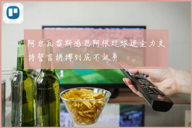 阿尔瓦雷斯感恩阿根廷球迷全力支持誓言拼搏到底不放弃